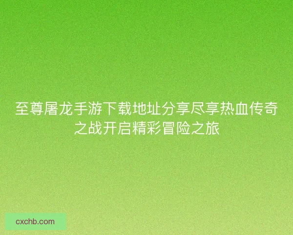 至尊屠龙手游下载地址分享尽享热血传奇之战开启精彩冒险之旅