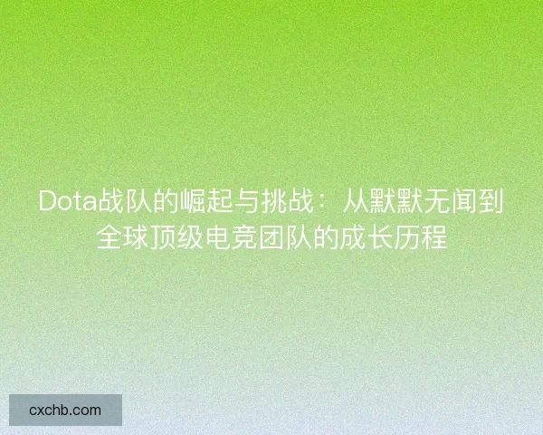 Dota战队的崛起与挑战：从默默无闻到全球顶级电竞团队的成长历程