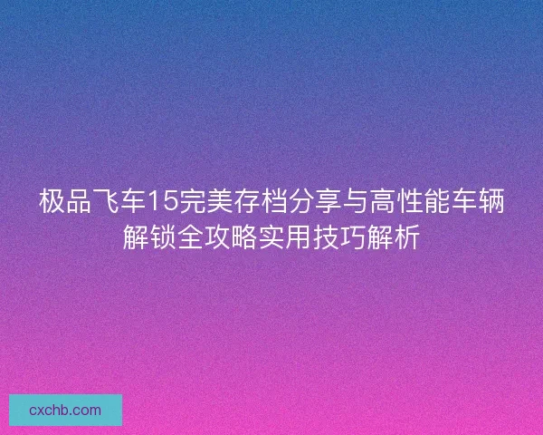 极品飞车15完美存档分享与高性能车辆解锁全攻略实用技巧解析