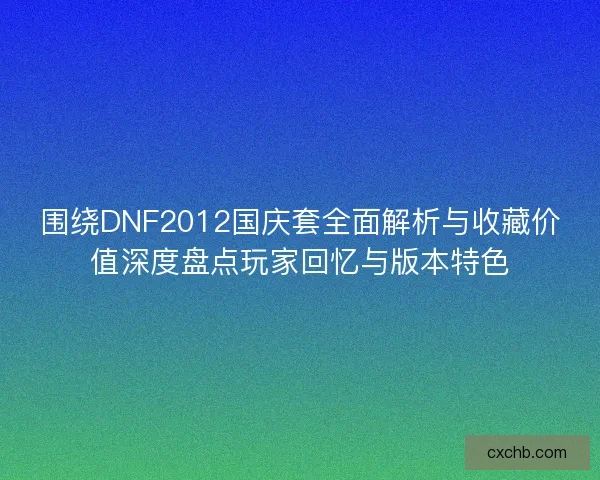 围绕DNF2012国庆套全面解析与收藏价值深度盘点玩家回忆与版本特色