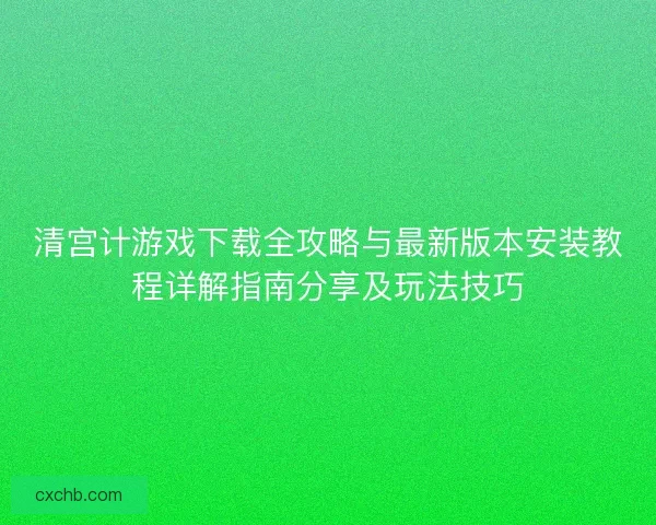 清宫计游戏下载全攻略与最新版本安装教程详解指南分享及玩法技巧