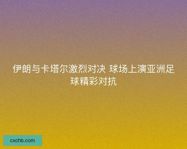 伊朗与卡塔尔激烈对决 球场上演亚洲足球精彩对抗