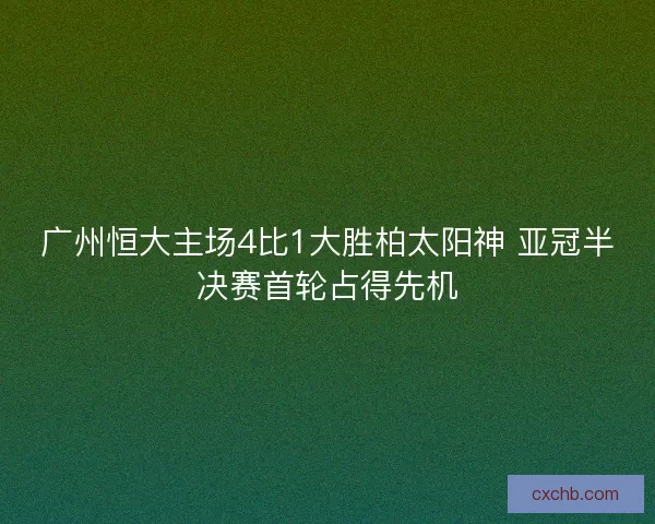 广州恒大主场4比1大胜柏太阳神 亚冠半决赛首轮占得先机