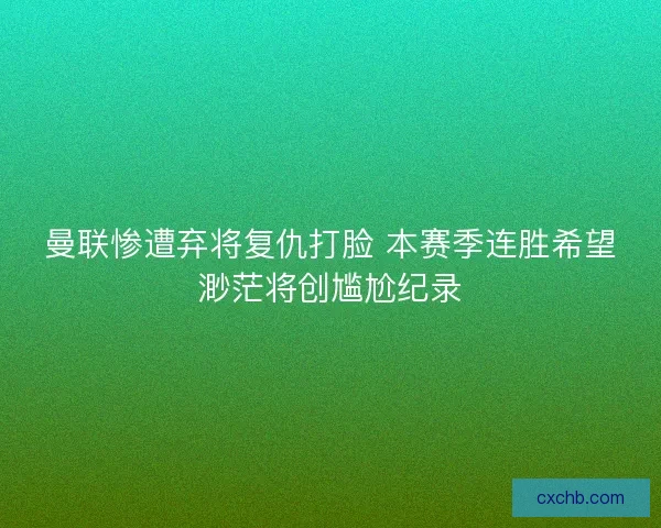 曼联惨遭弃将复仇打脸 本赛季连胜希望渺茫将创尴尬纪录