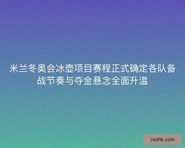 米兰冬奥会冰壶项目赛程正式确定各队备战节奏与夺金悬念全面升温