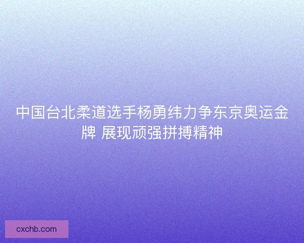 中国台北柔道选手杨勇纬力争东京奥运金牌 展现顽强拼搏精神