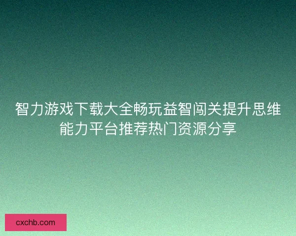 智力游戏下载大全畅玩益智闯关提升思维能力平台推荐热门资源分享