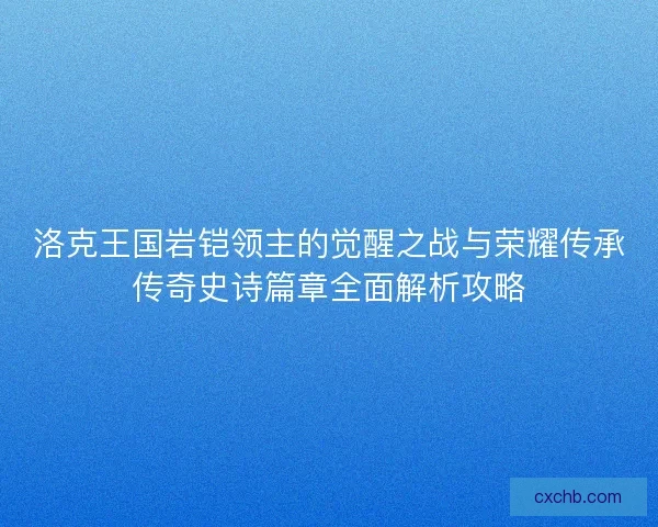 洛克王国岩铠领主的觉醒之战与荣耀传承传奇史诗篇章全面解析攻略