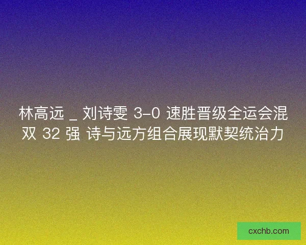 林高远 _ 刘诗雯 3-0 速胜晋级全运会混双 32 强 诗与远方组合展现默契统治力