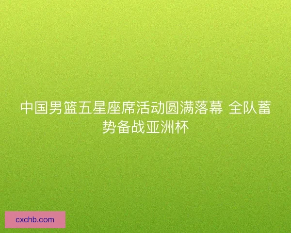 中国男篮五星座席活动圆满落幕 全队蓄势备战亚洲杯