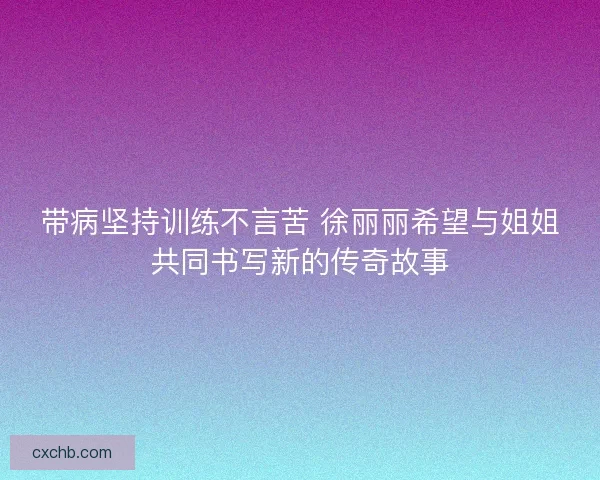 带病坚持训练不言苦 徐丽丽希望与姐姐共同书写新的传奇故事
