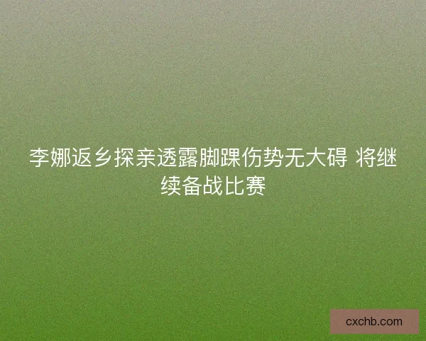 李娜返乡探亲透露脚踝伤势无大碍 将继续备战比赛