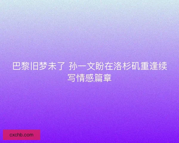 巴黎旧梦未了 孙一文盼在洛杉矶重逢续写情感篇章