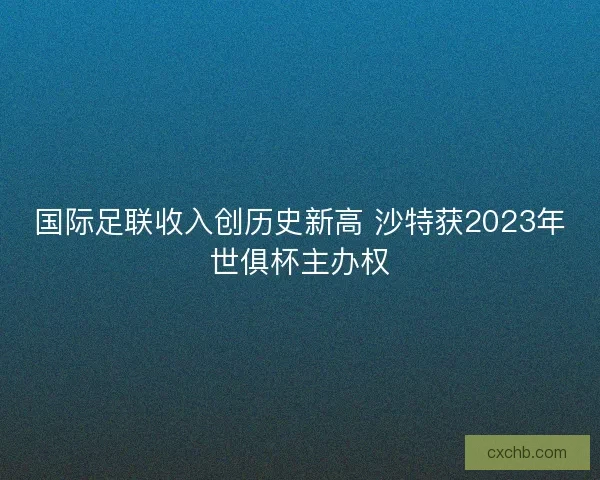 国际足联收入创历史新高 沙特获2023年世俱杯主办权