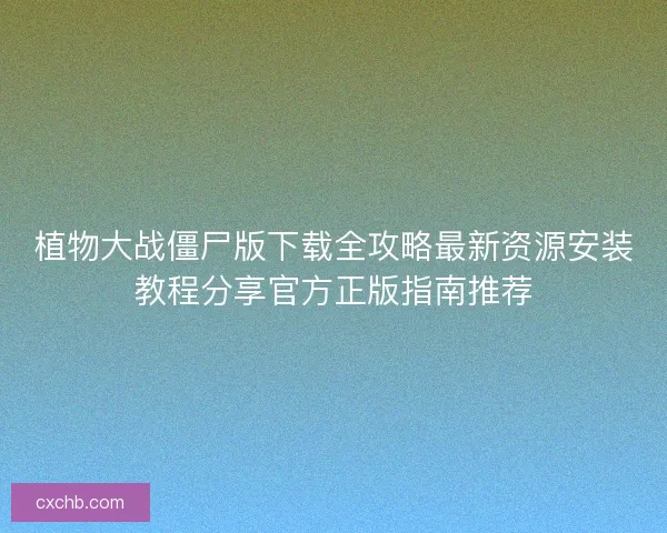 植物大战僵尸版下载全攻略最新资源安装教程分享官方正版指南推荐