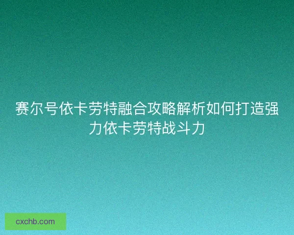 赛尔号依卡劳特融合攻略解析如何打造强力依卡劳特战斗力